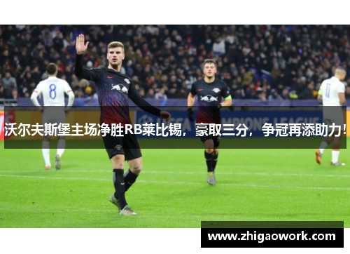 沃尔夫斯堡主场净胜RB莱比锡，豪取三分，争冠再添助力！