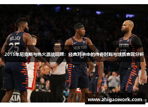2015年尼克斯与热火激战回顾：经典对决中的传奇时刻与球员表现分析