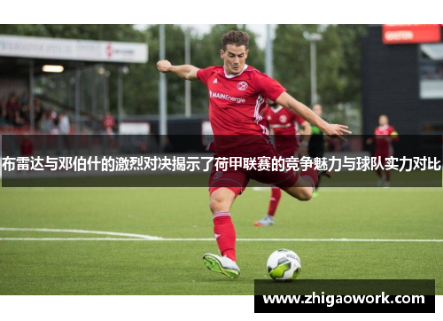布雷达与邓伯什的激烈对决揭示了荷甲联赛的竞争魅力与球队实力对比