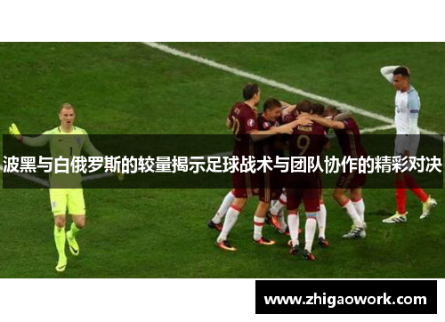 波黑与白俄罗斯的较量揭示足球战术与团队协作的精彩对决