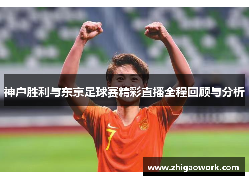 神户胜利与东京足球赛精彩直播全程回顾与分析