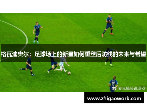 格瓦迪奥尔：足球场上的新星如何重塑后防线的未来与希望
