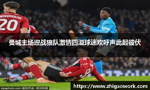 曼城主场迎战狼队激情四溢球迷欢呼声此起彼伏